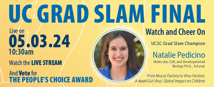 UC Office of the President Grad Slam Banner with text Mind-Bending Research, Made Simple, and added message: Watch the UC Grad Slam on May 3, 10:30AM, and vote for the People's Choice! Cheer on UCSC Grad Slam Champ Natalie Pedicino!